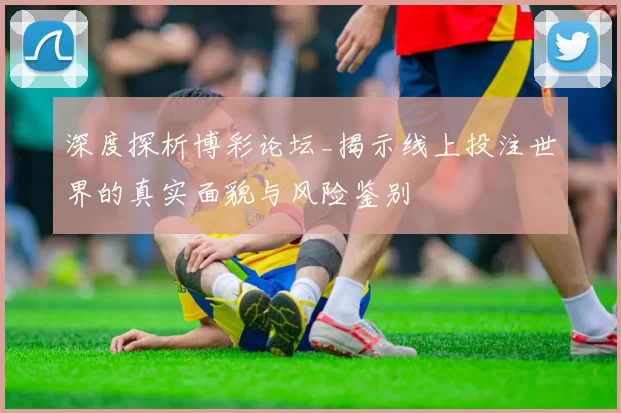 深度探析博彩论坛_揭示线上投注世界的真实面貌与风险鉴别