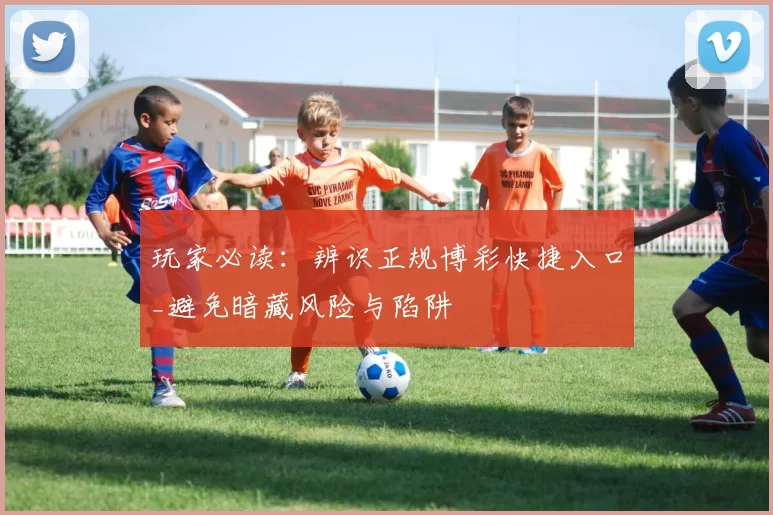 玩家必读：辨识正规博彩快捷入口_避免暗藏风险与陷阱