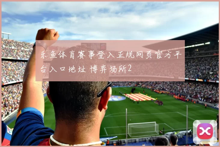 乐鱼体育赛事登入正规网页官方平台入口地址 博弈场所2