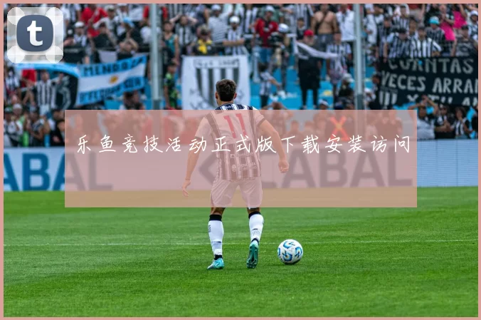 乐鱼竞技活动正式版下载安装访问