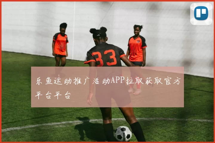 乐鱼运动推广活动APP拉取获取官方平台平台