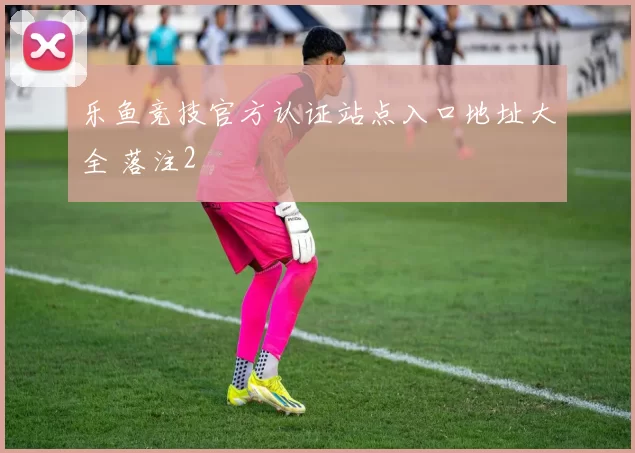 乐鱼竞技官方认证站点入口地址大全 落注2