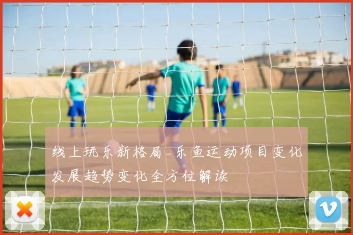线上玩乐新格局_乐鱼运动项目变化发展趋势变化全方位解读