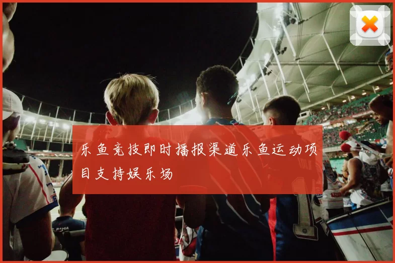 乐鱼竞技即时播报渠道乐鱼运动项目支持娱乐场