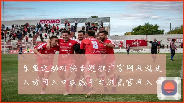 乐鱼运动对抗专题推广官网网站进入访问入口权威平台浏览官网入口地址地址竞猜下注场所