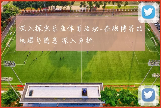 深入探究乐鱼体育活动_在线博弈的机遇与隐患 深入分析