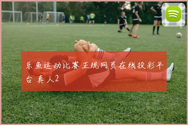 乐鱼运动比赛正规网页在线投彩平台 真人2