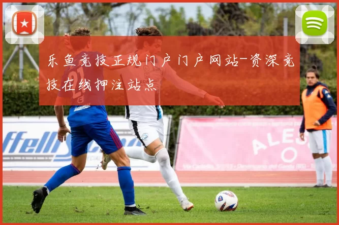 乐鱼竞技正规门户门户网站-资深竞技在线押注站点