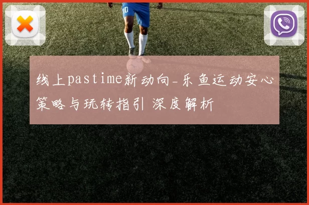 线上pastime新动向_乐鱼运动安心策略与玩转指引 深度解析