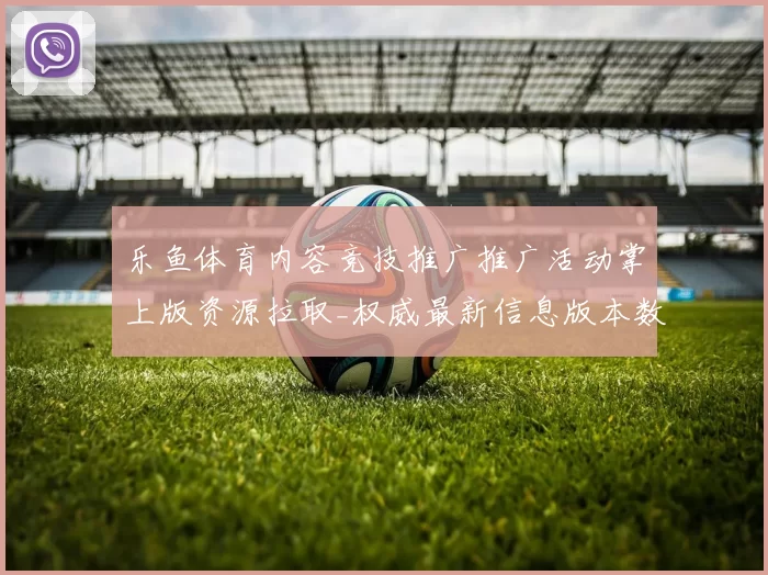 乐鱼体育内容竞技推广推广活动掌上版资源拉取_权威最新信息版本数据版