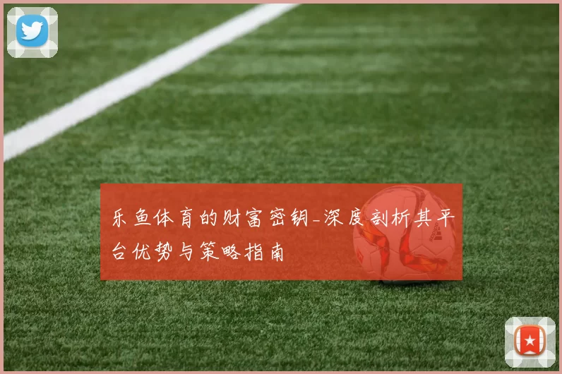 乐鱼体育的财富密钥_深度剖析其平台优势与策略指南