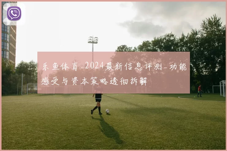 乐鱼体育_2024最新信息评测_功能感受与资本策略透彻拆解