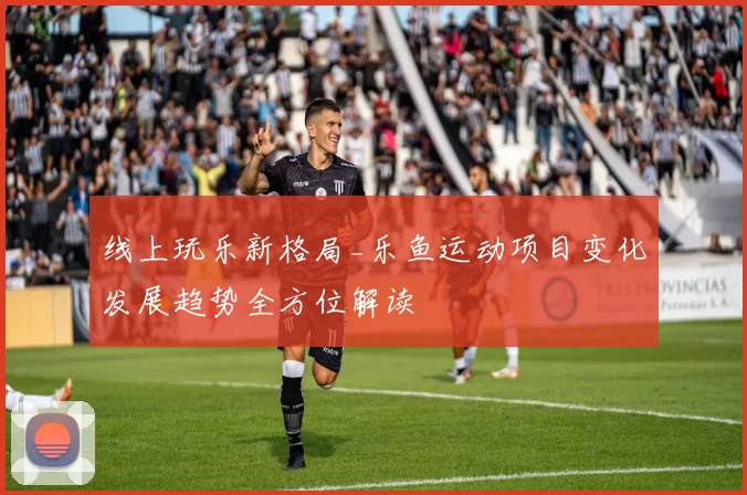 线上玩乐新格局_乐鱼运动项目变化发展趋势全方位解读