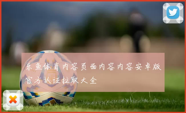 乐鱼体育内容页面内容内容安卓版官方认证拉取大全