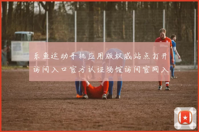 乐鱼运动手机应用版权威站点打开访问入口官方认证场馆访问官网入口地址地址大全