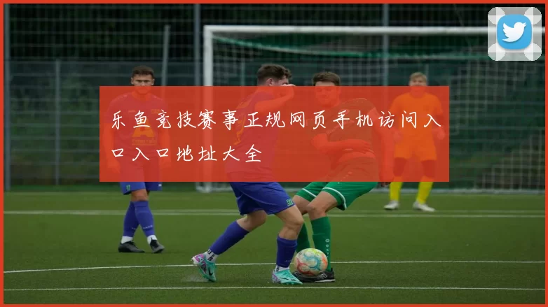 乐鱼竞技赛事正规网页手机访问入口入口地址大全