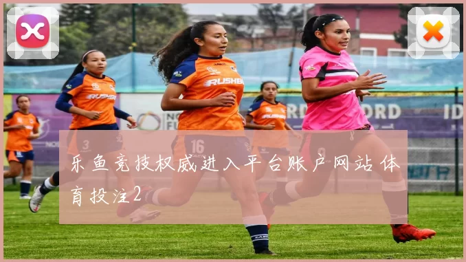 乐鱼竞技权威进入平台账户网站 体育投注2