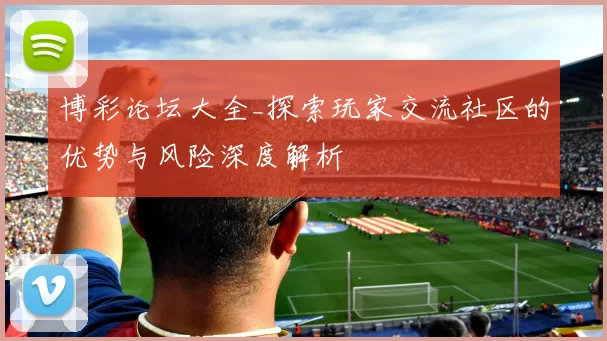 博彩论坛大全_探索玩家交流社区的优势与风险深度解析