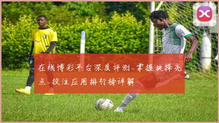 在线博彩平台深度评测_掌握抉择亮点_投注应用排行榜详解