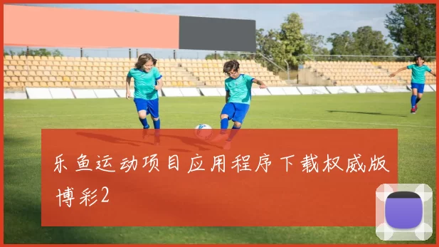 乐鱼运动项目应用程序下载权威版 博彩2