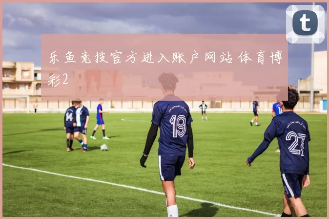 乐鱼竞技官方进入账户网站 体育博彩2