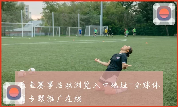 乐鱼赛事活动浏览入口地址-全球体育专题推广在线