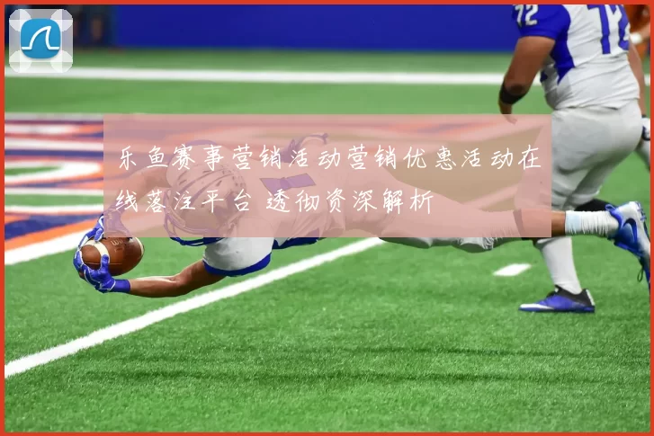 乐鱼赛事营销活动营销优惠活动在线落注平台 透彻资深解析