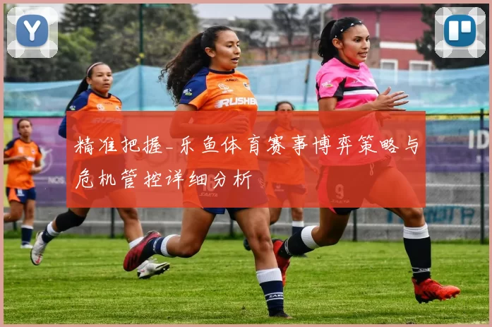 精准把握_乐鱼体育赛事博弈策略与危机管控详细分析