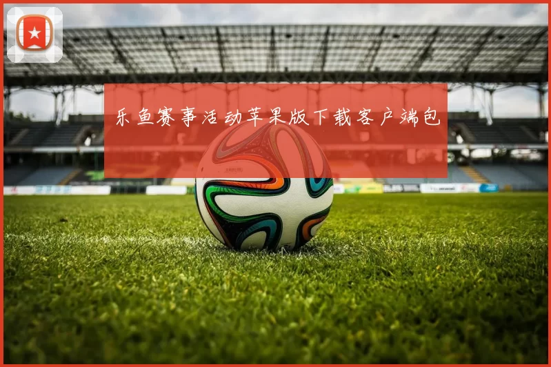 乐鱼赛事活动苹果版下载客户端包