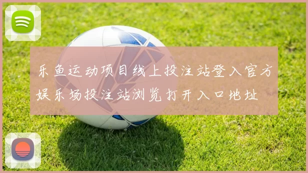 乐鱼运动项目线上投注站登入官方娱乐场投注站浏览打开入口地址