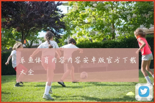 乐鱼体育内容内容安卓版官方下载大全