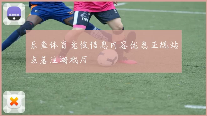 乐鱼体育竞技信息内容优惠正规站点落注游戏厅