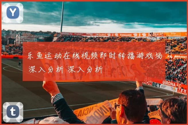 乐鱼运动在线视频即时转播游戏场 深入分析 深入分析