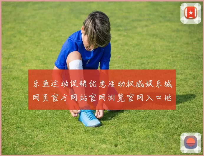 乐鱼运动促销优惠活动权威娱乐城网页官方网站官网浏览官网入口地址-全球竞技竞技比赛及时更新转播门户门户门户网站