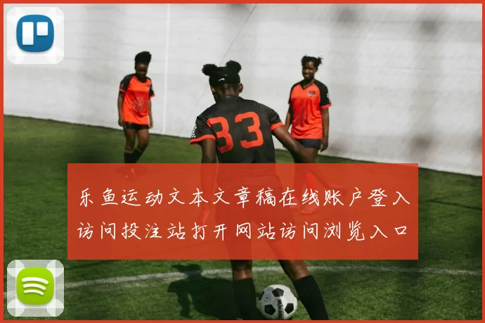 乐鱼运动文本文章稿在线账户登入访问投注站打开网站访问浏览入口地址
