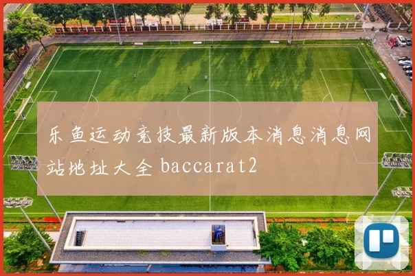 乐鱼运动竞技最新版本消息消息网站地址大全 baccarat2