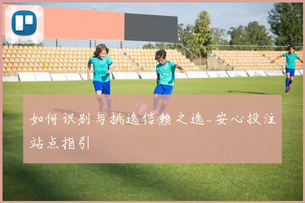 如何识别与挑选信赖之选_安心投注站点指引