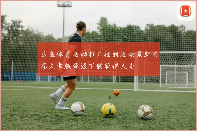 乐鱼体育活动推广福利活动最新内容文章版资源下载获得大全