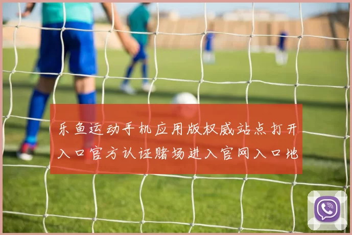 乐鱼运动手机应用版权威站点打开入口官方认证赌场进入官网入口地址大全