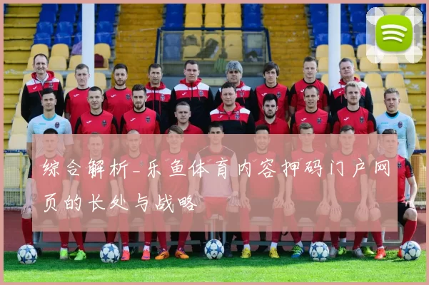 综合解析_乐鱼体育内容押码门户网页的长处与战略