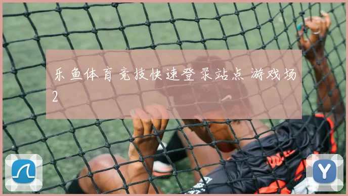 乐鱼体育竞技快速登录站点 游戏场2