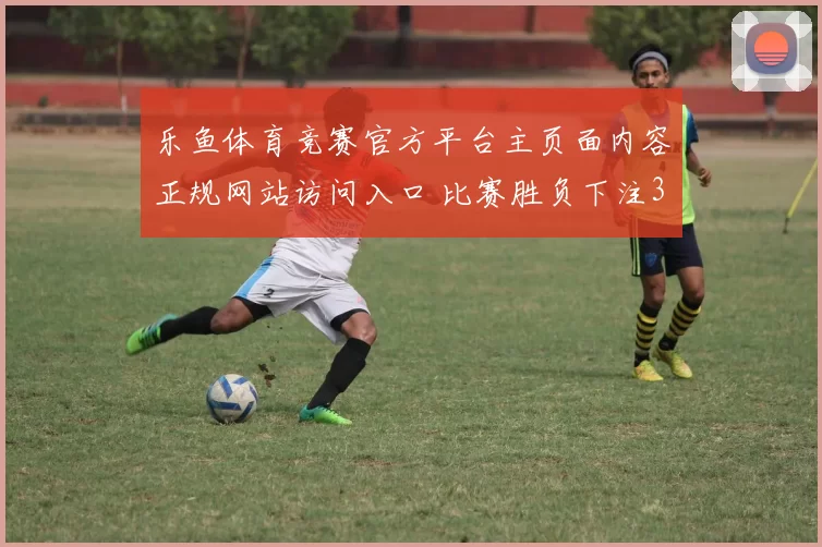 乐鱼体育竞赛官方平台主页面内容正规网站访问入口 比赛胜负下注3