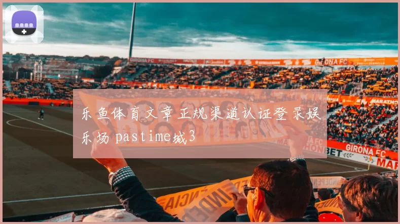 乐鱼体育文章正规渠道认证登录娱乐场 pastime城3