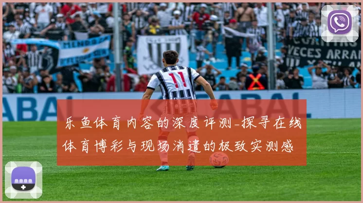 乐鱼体育内容的深度评测_探寻在线体育博彩与现场消遣的极致实测感受