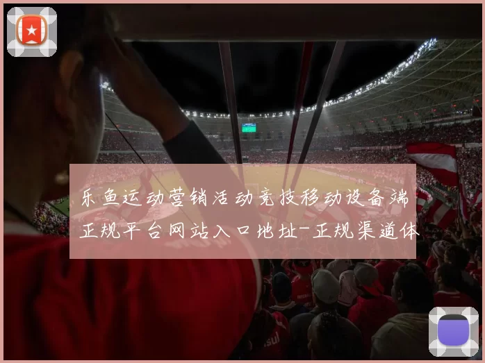 乐鱼运动营销活动竞技移动设备端正规平台网站入口地址-正规渠道体育押注游戏厅