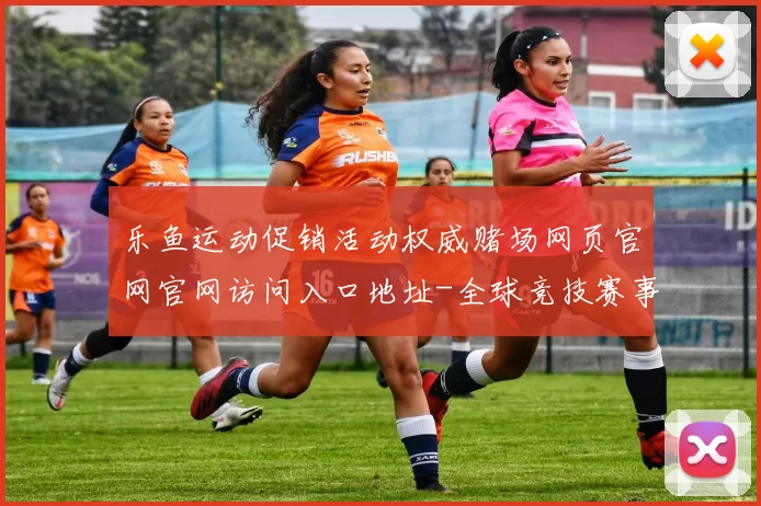 乐鱼运动促销活动权威赌场网页官网官网访问入口地址-全球竞技赛事及时更新转播门户门户网站