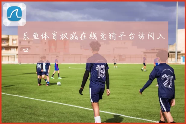 乐鱼体育权威在线竞猜平台访问入口