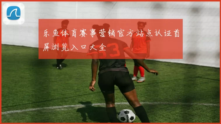 乐鱼体育赛事营销官方站点认证首屏浏览入口大全