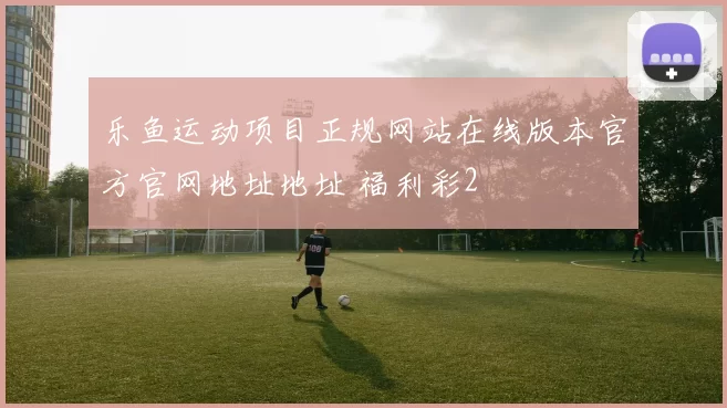 乐鱼运动项目正规网站在线版本官方官网地址地址 福利彩2
