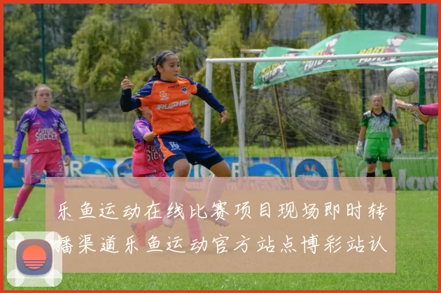 乐鱼运动在线比赛项目现场即时转播渠道乐鱼运动官方站点博彩站认证站点博彩行为场